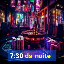 7:30 da noite